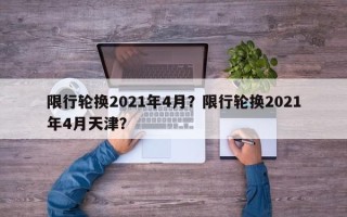 限行轮换2021年4月？限行轮换2021年4月天津？