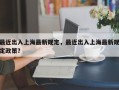 最近出入上海最新规定，最近出入上海最新规定政策？