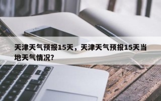 天津天气预报15天，天津天气预报15天当地天气情况？