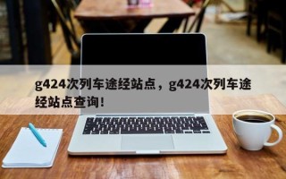 g424次列车途经站点，g424次列车途经站点查询！