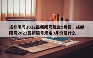 成都限号2022最新限号规定9月份，成都限号2022最新限号规定9月份是什么