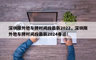 深圳限外地车牌时间段最新2022，深圳限外地车牌时间段最新2024春运！