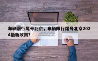 车辆限行尾号北京，车辆限行尾号北京2024最新政策？