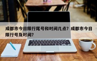 成都市今日限行尾号和时间几点？成都市今日限行号及时间？