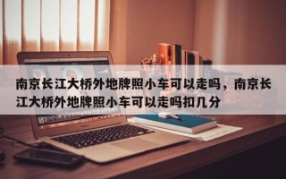 南京长江大桥外地牌照小车可以走吗，南京长江大桥外地牌照小车可以走吗扣几分