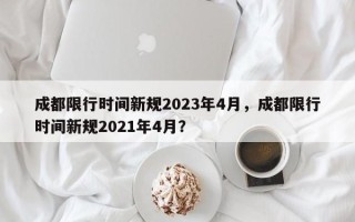 成都限行时间新规2023年4月，成都限行时间新规2021年4月？