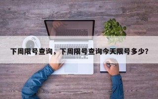 下周限号查询，下周限号查询今天限号多少？