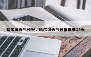 哈尔滨天气预报，哈尔滨天气预报未来15天