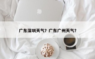 广东深圳天气？广东广州天气？