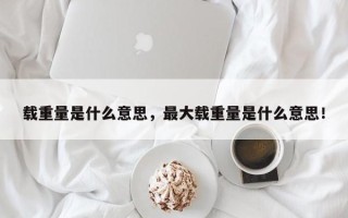 载重量是什么意思，最大载重量是什么意思！