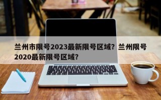 兰州市限号2023最新限号区域？兰州限号2020最新限号区域？