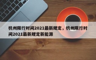 杭州限行时间2021最新规定，杭州限行时间2021最新规定新能源