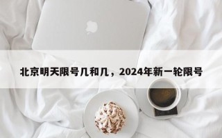 北京明天限号几和几，2024年新一轮限号