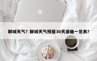 聊城天气？聊城天气预报30天准确一览表？