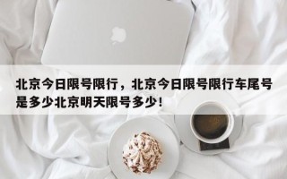 北京今日限号限行，北京今日限号限行车尾号是多少北京明天限号多少！