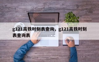 g121高铁时刻表查询，g121高铁时刻表查询表