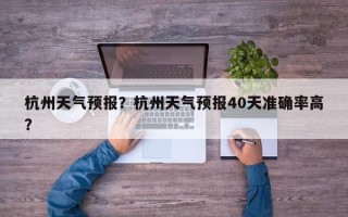 杭州天气预报？杭州天气预报40天准确率高？