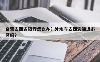 自驾去西安限行怎么办？外地车去西安能进市区吗？