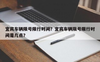 宜宾车辆限号限行时间？宜宾车辆限号限行时间是几点？