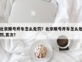 北京限号开车怎么处罚？北京限号开车怎么处罚,首次？