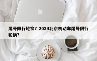 尾号限行轮换？2024北京机动车尾号限行轮换？