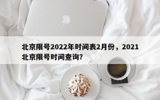 北京限号2022年时间表2月份，2021北京限号时间查询？