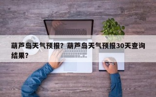 葫芦岛天气预报？葫芦岛天气预报30天查询结果？