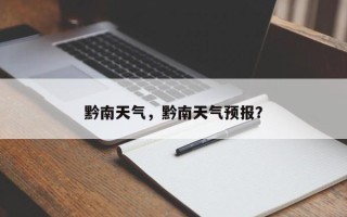 黔南天气，黔南天气预报？