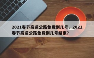 2021春节高速公路免费到几号，2021春节高速公路免费到几号结束？