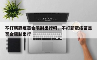 不打新冠疫苗会限制出行吗，不打新冠疫苗是否会限制出行