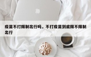 疫苗不打限制出行吗，不打疫苗到底限不限制出行