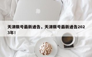 天津限号最新通告，天津限号最新通告2023年！