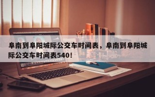 阜南到阜阳城际公交车时间表，阜南到阜阳城际公交车时间表540！