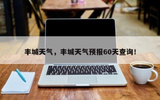 丰城天气，丰城天气预报60天查询！