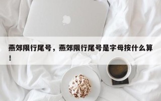 燕郊限行尾号，燕郊限行尾号是字母按什么算！