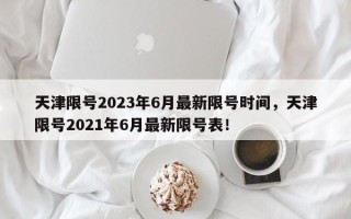 天津限号2023年6月最新限号时间，天津限号2021年6月最新限号表！