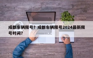 成都车辆限号？成都车辆限号2024最新限号时间？