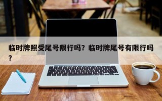 临时牌照受尾号限行吗？临时牌尾号有限行吗？