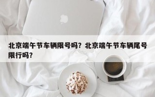 北京端午节车辆限号吗？北京端午节车辆尾号限行吗？