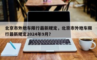 北京市外地车限行最新规定，北京市外地车限行最新规定2024年9月？