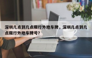 深圳几点到几点限行外地车牌，深圳几点到几点限行外地车牌号？