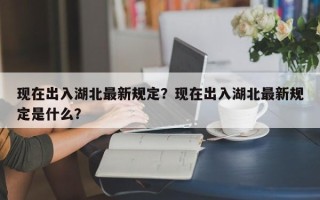 现在出入湖北最新规定？现在出入湖北最新规定是什么？