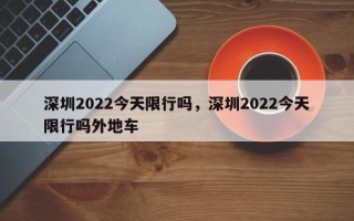 深圳2022今天限行吗，深圳2022今天限行吗外地车