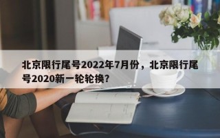 北京限行尾号2022年7月份，北京限行尾号2020新一轮轮换？