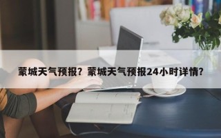 蒙城天气预报？蒙城天气预报24小时详情？