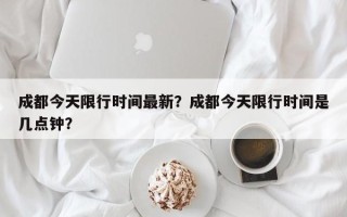 成都今天限行时间最新？成都今天限行时间是几点钟？