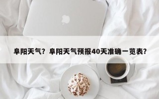 阜阳天气？阜阳天气预报40天准确一览表？