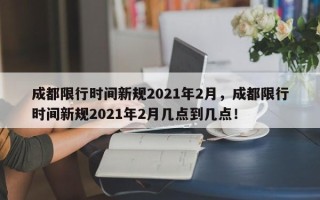 成都限行时间新规2021年2月，成都限行时间新规2021年2月几点到几点！