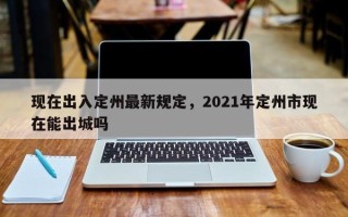 现在出入定州最新规定，2021年定州市现在能出城吗