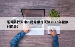 尾号限行天津？尾号限行天津2023年轮换时间表？